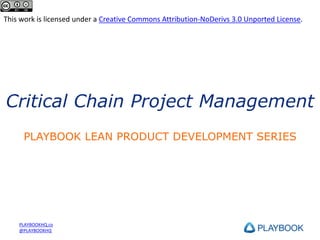 This work is licensed under a Creative Commons Attribution-NoDerivs 3.0 Unported License.

Critical Chain Project Management
PLAYBOOK LEAN PRODUCT DEVELOPMENT SERIES

PLAYBOOKHQ.co
@PLAYBOOKHQ

 