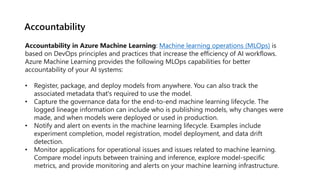 Accountability
Accountability in Azure Machine Learning: Machine learning operations (MLOps) is
based on DevOps principles...