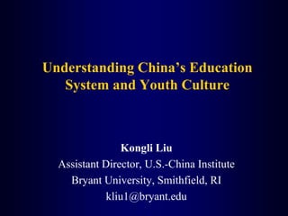 Understanding China’s Education
System and Youth Culture
Kongli Liu
Assistant Director, U.S.-China Institute
Bryant University, Smithfield, RI
kliu1@bryant.edu
 