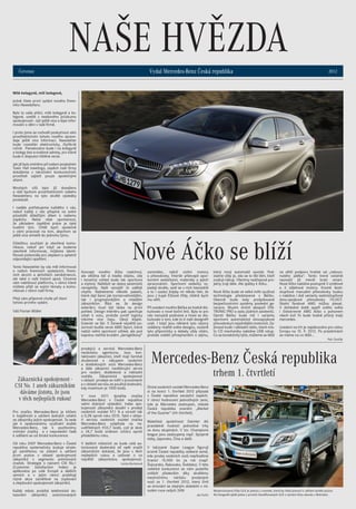 NAŠE HVĚZDA
Červenec 2012Vydal Mercedes-Benz Česká republika
Milé kolegyně, milí kolegové,
právě čtete první vydání nového firem-
ního Newsletteru.
Bylo to vaše přání, milé kolegyně a ko-
legové, vzešlé z nedávného průzkumu
spokojenosti - být ještě více a lépe infor-
mováni o dění v naší firmě.
I proto jsme se rozhodli poskytnout vám
prostřednictvím tohoto nového zpravo-
daje ještě více informací. Newsletter
bude rozesílán elektronicky, čtyřikrát
ročně. Pamatováno bude i na kolegyně
a kolegy bez e-mailové adresy, pro které
bude k dispozici tištěná verze.
Jak již bylo zmíněno při našem posledním
Town Hall meetingu, úspěch naší firmy
dokážeme v náročném konkurenčním
prostředí zajistit pouze společnými
silami.
Mnohých cílů bylo již dosaženo
a rádi bychom prostřednictvím našeho
Newsletteru na tyto skvělé výsledky
poukázali.
I nadále potřebujeme každého z vás,
neboť každý z vás přispívá na svém
působišti důležitým dílem k našemu
úspěchu. Nelze však opomenout,
že základem úspěšné práce je také
kvalitní tým. Chtěl bych společně
s vámi pracovat na tom, abychom se
ještě více stmelili do jednoho týmu.
Důležitou součástí je otevřená komu-
nikace, neboť jen když se budeme
otevřeně informovat, můžeme identi-
fikovat potenciály pro zlepšení a uplatnit
odpovídající opatření.
Tento Newsletter by vás měl informovat
o našich firemních výsledcích, firem-
ních akcích a aktivitách zaměstnanců,
ale také o naší historii apod. Chceme
vám nabídnout platformu, v rámci které
můžete přijít se svými tématy a komu-
nikovat v rámci naší firmy.
Přeji vám příjemné chvíle při čtení
tohoto prvního vydání.
Váš Florian Müller
Nové Áčko se blíží
Koncept nového Áčka nadchnul,
ale většina lidí si kladla otázku, zda
i konečný vzhled bude tak sportovní
a stylový. Naštěstí se obavy pesimistů
nenaplnily. Naši vývojáři to udělali
chytře. Nabídneme několik paketů,
které dají šanci jak konzervativnějším,
tak i progresivnějším a mladším
zákazníkům. Říká se, že design
exteriéru musí být láska na první
pohled. Design interiéru pak upevňuje
vztah k vozu, protože uvnitř logicky
trávíme více času. Obojí klaplo.
Exteriér se líbí. V Ženevě největší po-
zornost budila verze AMG Sport, která
nabízí velmi sportovní vzhled, ale pod
kapotou nečíhá brutální „áemgéčkový“
Mercedes-Benz Česká republika
trhem 1. čtvrtletí
Divize osobních vozidel Mercedes-Benz
si na konci 1. čtvrtletí 2012 připsala
v České republice senzační úspěch.
V rámci hodnocení jednotlivých zemí,
kde je Mercedes zastoupen, získala
Česká republika ocenění „Market
of the Quarter“ (trh čtvrtletí).
Mateřská společnost Daimler AG
pravidelně hodnotí jednotlivé trhy
ve dvou skupinách. V tzv. Champions
league jsou zastoupeny např. Spojené
státy, Japonsko, Čína a další.
V takzvané Super League figurují
kromě České republiky veškeré země,
kde prodej osobních vozů nepřesáhne
hranici 15.000 ks za rok (např.
Švýcarsko, Rakousko, Švédsko). V této
nelehké konkurenci se nám podařilo
zvítězit především díky skvělému
meziročnímu nárůstu prodaných
vozů za 1. čtvrtletí 2012, který činil
ve srovnání se stejným obdobím v mi-
nulém roce celých 24%!
Jan Kuhn
osmiválec, nýbrž civilní motory
a převodovky. Interiér překvapil spor-
tovními sedačkami, materiály a jejich
zpracováním. Sportovní sedačky vy-
padají skvěle, sedí se v nich bezvadně
a to i vzadu! Kdyby mi někdo řekl, že
jsou z kupé Éčkové třídy, klidně bych
mu věřil.
Při uvedení nového Béčka se hodně dis-
kutovalo o nové boční linii. Byla to pro
nás nezvyklá podívaná a hned se dis-
kutovalo o tom, kde to ti naši designéři
vzali. I když jsou některé tyto názory
vzdáleny realitě světa designu, osobně
tyto připomínky a debaty vždy vítám,
protože svědčí přinejmenším o zájmu,
který nový automobil vyvolal. Pod-
statné vždy je, zda se to líbí těm, kteří
zvažují nákup. Všechny nadčasové pro-
jekty zrají déle. Ale zpátky k Áčku.
Nové Áčko bude ve velké míře využívat
technologie představené v Béčku.
Obecně bude tedy prošpikované
bezpečnostními systémy poslední ge-
nerace. Musím zmínit alespoň DIS-
TRONIC PRO a sadu jízdních asistentů.
Oproti Béčku bude mít i variantu
sportovní automatické dvouspojkové
převodovkyknejsilnějšímmotorům.Za-
jímavé bude i základní rádio, které mís-
to CD mechaniky nabídne USB vstup.
Co se konektivity týče, můžeme se těšit
na větší podporu hraček od „nakous-
nutého jablka“. Tento trend ostatně
naznačil již menší bratr smart.
Nové Áčko nabídne postupně 3 vznětové
a 3 zážehové motory. Kromě šesti-
stupňové manuální převodovky budou
v nabídce i dvě varianty sedmistupňové
dvou-spojkové převodovky 7G-DCT.
Skalní fandové AMG můžou plesat.
V dohledné době spatří světlo světa
i čistokrevné AMG Áčko s pohonem
všech kol! To bude hodně přísný malý
mercedes.
Uvedení na trh je naplánováno pro celou
Evropu na 15. 9. 2012. Po prázdninách
se máme na co těšit…
Petr Dvořák
Pro značku Mercedes-Benz je klíčem
k loajálnosti a udržení dobrých vztahů
se zákazníky jejich spokojenost. Ta vede
jak k opakovanému využívání služeb
Mercedes-Benz, tak k pozitivnímu
vnímání značky a v neposlední řadě
k odlišení se od široké konkurence.
Od roku 2007 Mercedes-Benz v České
republice systematicky buduje strate-
gii zaměřenou na získání a udržení
první pozice v oblasti spokojenosti
zákazníků v segmentu prémiových
značek. Strategie s názvem CSI No.1
(Customer Satisfaction Index) je
aplikována po celé Evropě a dalších
zemích a v jejím rámci probíhají
různé akce zaměřené na zvyšování
a zlepšování spokojenosti zákazníků.
Každý měsíc probíhá telefonické do-
tazování zákazníků autorizovaných
Zákaznická spokojenost -
CSI No. 1 aneb zákazníkům
dáváme jistotu, že jsou
v těch nejlepších rukou!
prodejců a servisů Mercedes-Benz
nezávislou agenturou. Jsou kon-
taktováni zákazníci, kteří mají čerstvé
zkušenosti s nákupem osobních
a dodávkových vozů Mercedes-Benz
a dále zákazníci navštěvující servis
pro osobní, dodávková a nákladní
vozidla. Zákaznická spokojenost
v oblasti prodeje se měří v procentech
a v oblasti servisu se používá bodování,
kdy maximum je 1000 bodů.
V roce 2011 dosáhla značka
Mercedes-Benz v České republice
velmi dobrých výsledků: index spo-
kojenosti zákazníků dosáhl v prodeji
osobních vozidel 97,1 % a vzrostl tak
o 0,3% oproti roku 2010. Také v oblas-
ti servisu osobních vozidel značka
Mercedes-Benz vyšplhala na ne-
uvěřitelných 933,7 bodů, což je skok
o 24,7 bodů směrem vzhůru oproti
předešlému roku.
V dalších měsících se bude celá au-
torizovaná dealerská síť opět snažit
zákazníkům dokázat, že jsou v těch
nejlepších rukou a usilovat o co
největší zákaznickou spokojenost.
Lenka Burianová
Modernizovaná třída GLK je jednou z novinek, která by měla pomoci k udržení skvělé pozice.
Na fotografii sjíždí jedno z prvních faceliftovaných GLK z výrobní linky závodu v Brémách.
 