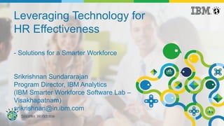 Leveraging Technology for
HR Effectiveness
- Solutions for a Smarter Workforce
Srikrishnan Sundararajan
Program Director, IBM Analytics
(IBM Smarter Workforce Software Lab –
Visakhapatnam)
srikrishnan@in.ibm.com
 