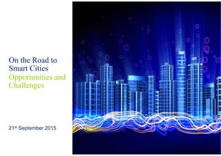 On the Road to
Smart Cities
21st September 2015
Opportunities and
Challenges
 