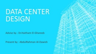 DATA CENTER
DESIGN
Advise by : Dr.Haitham El-Ghareeb
Present by : AbdulRahman Al-Dawish
 