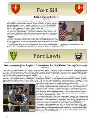 15
Northwestern Joint Regional Correctional Facility Ribbon Cutting Ceremony
MAJ Turner
On 21 July 2009, the Northwestern Joint Regional Correctional Facility (NWJRCF) conducted a Ribbon-cutting Ceremony, signifying the completion
of the $3.2 million dollar renovation project, and fifteen arduous months of anticipation and waiting. The ceremony was hosted by BG Jeff W. Mathis,
Acting Commanding General, I Corps, and distinguished guests included BG Rodney L. Johnson, Provost Marshal General of the Army, and Mr. Wil-
liam Peck, Director of Navy Corrections as Guest Speakers.
Ceremonies such as this provide an excellent opportunity to reflect on all the hard work and effort it took to reach this point in a journey that be-
gan back in May of 2008 with the closure of the facility. I am reminded that we owe a big debt of gratitude to the Soldiers and civilians of the North-
western Joint Regional Correctional Facility as well as the 508th
MP BN for their diligent work ethic and steadfast commitment in making this a memo-
rable experience for everyone involved. There is no doubt that each of you played an instrumental role in laying an indelible foundation that will most
assuredly serve as the impetus in our pursuit to attain unparalleled success.
This auspicious occasion also represents another significant milestone as we move forward
with our newly formed partnership with Naval Corrections. We would be remiss if we did
not extend a debt of gratitude to the leadership at Submarine Base, Bangor WA for their
inspiring leadership, vision, and persistence to ensure that this venture proceeded as expedi-
tiously as possible. A job extremely well done by Mr. Tim Purcell and his team of profes-
sionals for their desire to establish and achieve high standards of excellence as we blaze a
new trail in the storied legacy of our facility.
In retrospect, it has definitely been a long, challenging and rewarding road that we traveled
to get to where we are today. Our re-opening denotes not only the beginning, but also the
continuation of this facility whose legacy began back in March of 1957. The chapter that was
previously written will certainly serve as a shining example as the NWJRCF advances for-
ward in writing another triumphant episode in our long and distinguished history.
Undoubtedly, tremendous benefits will result from the determined efforts of this much
anticipated and welcomed alliance. That said, I feel extremely confident that the NWJRCF
will continue to further enhance their established reputation as ―Corrections Professionals‖
and help Army Corrections Command in their pursuit of making Army Corrections, ‖the
Nation‘s premier correctional system.‖
Keeping good Soldiers in the Army has always been a challenge. Effective leaders work
to find new and creative ways for motivating Soldiers to remain in the military. One such
example recently arose during a prisoner transfer from the Fort Sill RCF to the USDB.
SFC Nelson Martinez, Senior Escort for the transfer, was tasked to select his team of
escorts. One of the Soldiers he selected was SPC Ernesto Salas.
At the time, SPC Salas was one of those Soldiers who was in the reenlistment window
and whose duty performance was a positive asset to the military and to the facility. He
was, however, still indecisive about what direction to take with his future. SFC Martinez,
being aware of this, took this opportunity to show SPC Salas a different part of the 31E
career field.
SPC Salas was selected to be on the escort team and was able to experience not only
conducting a multi-prisoner transfer, but was also able to receive a brief orientation to the
USDB. He was able to see that there are many other opportunities open to him through-
out the MOS.
As a direct result of this, SPC Salas reenlisted shortly after his return to the Fort Sill RCF. Congratulations to him and his wife. And
good job to SFC Martinez for taking advantage of the opportunity to take care of a Soldier and the Army.
Keeping Good Soldiers
MSG Bartlett
Fort Sill
Fort Lewis
 