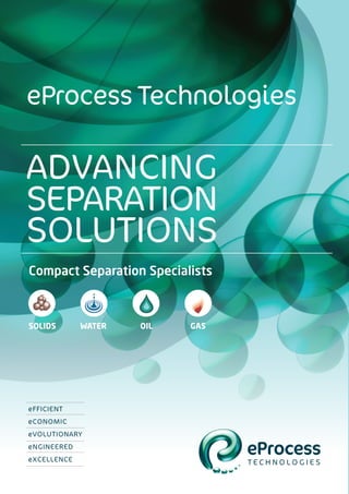 ADVANCING
SEPARATION
SOLUTIONS
eFFICIENT
eCONOMIC
eVOLUTIONARY
eNGINEERED
eXCELLENCE
eProcess Technologies
Compact Separation Specialists
SOLIDS WATER OIL GAS
 