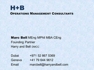 H+B
OPERATIONS MANAGEMENT CONSULTANTS
Marc Bell MEng MPhil MBA CEng
Founding Partner
Harry and Bell DMCC
Dubai +971 52 867 5369
Geneva +41 79 644 9612
Email marcbell@harryandbell.com
 