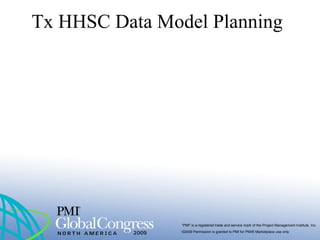 “PMI” is a registered trade and service mark of the Project Management Institute, Inc.
©2009 Permission is granted to PMI for PMI® Marketplace use only
Tx HHSC Data Model Planning
 
