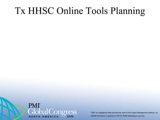 “PMI” is a registered trade and service mark of the Project Management Institute, Inc.
©2009 Permission is granted to PMI for PMI® Marketplace use only
Tx HHSC Online Tools Planning
 