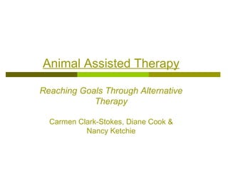 Animal Assisted Therapy
Reaching Goals Through Alternative
Therapy
Carmen Clark-Stokes, Diane Cook &
Nancy Ketchie
 