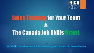 Sales Training for Your Team
&
The Canada Job Skills Grant
By
RICH GROF Performance Sales Coaching and Leadership Development
 