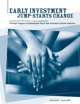 January 2008
EARLYINVESTMENT
JUMP-STARTSCHANGE
Lessons from The Annie E. Casey Foundation’s
Strategic Support of Indianapolis Mayor Bart Peterson’s Charter Initiative
By Tory Read |
 