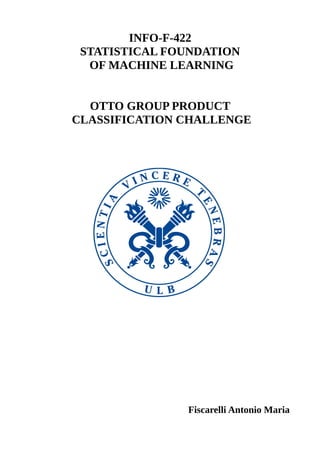 INFO-F-422
STATISTICAL FOUNDATION
OF MACHINE LEARNING
OTTO GROUP PRODUCT
CLASSIFICATION CHALLENGE
Fiscarelli Antonio Maria
 