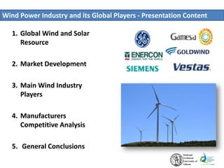 Wind Power Industry and its Global Players - Presentation Content
1. Global Wind and Solar
Resource
2. Market Development
3. Main Wind Industry
Players
4. Manufacturers
Competitive Analysis
5. General Conclusions
 