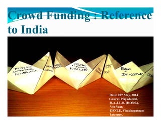 Crowd Funding : Reference
to India
‐ Date: 28th May, 2014
Gaurav Priyadarshi,
B.A.,LL.B. (HONS.),
Vth Year,
DSNLU, Visakhapatnam
Internee,
 