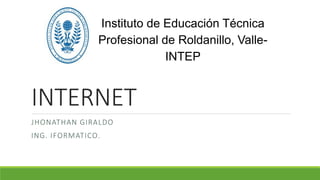 INTERNET
JHONATHAN GIRALDO
ING. IFORMATICO.
Instituto de Educación Técnica
Profesional de Roldanillo, Valle-
INTEP
 