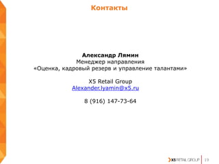 Контакты
19
Александр Лямин
Менеджер направления
«Оценка, кадровый резерв и управление талантами»
Х5 Retail Group
Alexander.lyamin@x5.ru
8 (916) 147-73-64
 