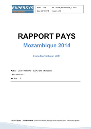 Auteur : OPA
Date : 26/10/2015
Réf. Livrable_Mozambique_v1.0.docx
Version : v1.0
©EXPERSYS – Confidentiel - Communication et Reproduction interdites sans autorisation écrite 1
Auteur : Olivier PAULHIAC – EXPERSYS International
Date : 17/04/2014
Version : 1.0
RAPPORT PAYS
Mozambique 2014
Etude Mozambique 2014
 