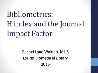 Bibliometrics:
H index and the Journal
Impact Factor
Rachel Lane Walden, MLIS
Eskind Biomedical Library
2015
 