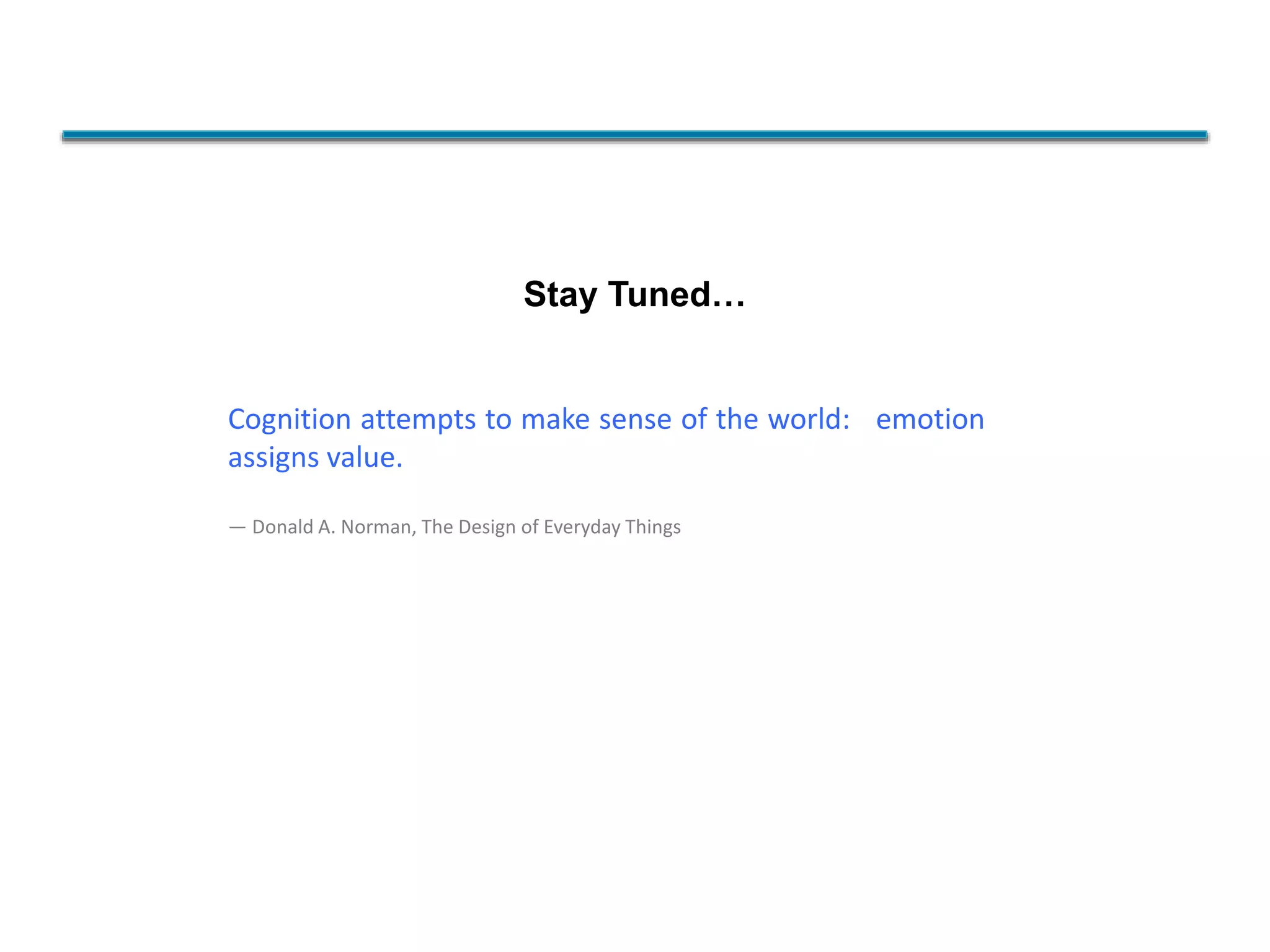 Cognition attempts to make sense of the world: emotion
assigns value.
― Donald A. Norman, The Design of Everyday Things
Stay Tuned…
 