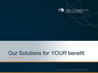 © 2013 ARTHUR J. GALLAGHER & CO. | BUSINESS WITHOUT BARRIERS™
Our Solutions for YOUR benefit
HANNA HUGHES
 