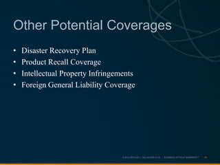 © 2013 ARTHUR J. GALLAGHER & CO. | BUSINESS WITHOUT BARRIERS™
• Disaster Recovery Plan
• Product Recall Coverage
• Intellectual Property Infringements
• Foreign General Liability Coverage
18
Other Potential Coverages
 