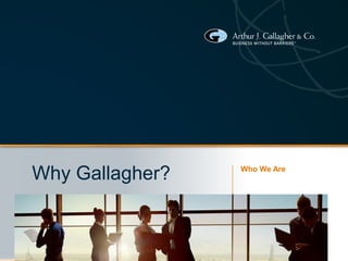 © 2013 ARTHUR J. GALLAGHER & CO. | BUSINESS WITHOUT BARRIERS™
Why Gallagher? Who We Are
 