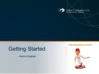 © 2013 ARTHUR J. GALLAGHER & CO. | BUSINESS WITHOUT BARRIERS™
Getting Started
-Hanna Hughes
The Importance of You
 