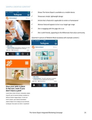 The Home Depot Integrated Marketing Campaign 25
SAMPLE CREATIVE CONTENT
 Shows The Home Depot is available on a mobile device
 Showcases simple, lightweight design
 Article that is featured is applicable to renter or homeowner
 Woman featured appears to be in our target age range
 She is engaging with the page she is on
 She is with friends, appealing to the Millennials that value community.
(Zoomed in picture of Website Mock Up below with example content.)
 