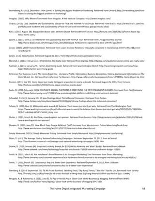 The Home Depot Integrated Marketing Campaign 48
Henneberry, R. (2013, December). How Lowe’s Is Solving the Biggest Problem in Marketing. Retrieved from Onward: http://onwardmag.com/how-
lowes-is-solving-the-biggest-problem-in-marketing/
Imagitas. (2015). Why Movers? Retrieved from Imagitas: A Red Venture Company: http://www.imagitas.com/
iTracks. (2015). Cost, Leadtime and Sustainability of Face-to-Face and Internet Focus Groups. Retrieved from itracks: https://www.itracks.com/res-
portfolio/cost-leadtime-and-sustainability-of-face-to-face-and-internet-focus-groups-itracks-chat/
Kell, J. (2015, August 18). Big spenders boost sales at Home Depot. Retrieved from Fortune: http://fortune.com/2015/08/18/home-depot-big-
ticket-items-sales/
Lazare, L. (2015, June 2). Ace Hardware inks sponsorship deal with the PGA Tour. Retrieved from Chicago Business Journal:
http://www.bizjournals.com/chicago/news/2015/06/02/ace-hardwareinks-sponsorship-deal-with-the-pga.html
Lowes. (2015). 2015 Financial Releases. Retrieved from Lowes Investor Relations: http://phx.corporate-ir.net/phoenix.zhtml?c=95223&p=irol-
news&nyo=0
Lowes. (n.d.). About Lowes. Retrieved August 30, 2015, from http://media.lowes.com/about-lowes/
Marshall, J. (2013, February 22). What Online Ads Really Cost. Retrieved from DigiDay: http://digiday.com/publishers/what-online-ads-really-cost/
Raehsler, L. (2014, January 29). Twitter Advertising Guide. Retrieved from Searche Engine Watch: http://searchenginewatch.com/sew/how-
to/2190651/twitter-advertising-guide
Reference For Business. (n.d.). The Home Depot, Inc. - Company Profile, Information, Business Description, History, Background Information on The
Home Depot, Inc. Retrieved from reference For Business: http://www.referenceforbusiness.com/history2/23/The-Home-Depot-Inc.html
Reuters. (2015, July 22). Home Depot just made its biggest acquisition in nearly a decade. Retrieved August 26, 2015, from Fortune:
http://fortune.com/2015/07/22/home-depot-interline-brands-deal/
Sacks, D. (2011, February). HOW YOUTUBE'S GLOBAL PLATFORM IS REDEFINING THE ENTERTAINMENT BUSINESS. Retrieved from Fast Company:
http://www.fastcompany.com/1715183/how-youtubes-global-platform-redefining-entertainment-business
Schawbel, D. (2015, January 20). 10 New Findings About The Millennial Consumer. Retrieved from Forbes:
http://www.forbes.com/sites/danschawbel/2015/01/20/10-new-findings-about-the-millennial-consumer/
Schute, B. (2015, May 5). Millennials want a work-life balance. Their bosses just don’t get why. Retrieved from The Washington Post:
https://www.washingtonpost.com/local/millennials-want-a-work-life-balance-their-bosses-just-dont-get-why/2015/05/05/1859369e-
f376-11e4-84a6-6d7c67c50db0_story.html
Shafer, J. (2013, March 8). And Now, a word against our sponsor. Retrieved from Reuters: http://blogs.reuters.com/jackshafer/2013/03/08/and-
now-a-word-against-our-sponsor/
Shewan, D. (2015, May 21). How Much Does Google AdWords Cost? Retrieved from Wordstream: Online Advertising Made Easy:
http://www.wordstream.com/blog/ws/2015/05/21/how-much-does-adwords-cost
Simply Measured. (2015). Simply Measured Pricing. Retrieved from Simply Measured: http://simplymeasured.com/pricing/
Sloan, D. (n.d.). The Average Cost of National Advertising Campaigns. Retrieved September 25, 2015, from azCentral:
http://yourbusiness.azcentral.com/average-cost-national-advertising-campaigns-26091.html
Sloane, G. (2015, January 14). Snapchat Is Asking Brands for $750,000 to Advertise and Won't Budge. Retrieved from AdWeek:
http://www.adweek.com/news/technology/snapchat-asks-brands-750000-advertise-and-wont-budge-162359
Smith, N. (2015, March 6). Ace Hardware's Brand Promise Is Its Strongest Marketing Tool. Retrieved from Direct Marketing:
http://www.dmnews.com/customer-experience/ace-hardwares-brand-promise-is-its-strongest-marketing-tool/article/401926/
Smith, T. (2010, March 10). Consistency: Key to a Better User Experience. Retrieved September 3, 2015, from UXBooth:
http://www.uxbooth.com/articles/consistency-key-to-a-better-user-experience/
Steinberg, B. (2014, September 26). TV Ad Prices: Football, ‘Walking Dead,’ ‘Big Bang Theory,’ ‘Blacklist’ Top the List. Retrieved from Variety:
http://variety.com/2014/tv/news/tv-ad-prices-football-walking-dead-big-bang-theory-blacklist-top-the-list-1201314484/
Strugatz, R., & Robinovitz, K. (2012, June 5). To Pay or Not to Pay: A Closer Look at the Business of Blogging. Retrieved from WWD:
http://wwd.com/fashion-news/digital/a-closer-look-at-the-business-of-blogging-5942163/
 