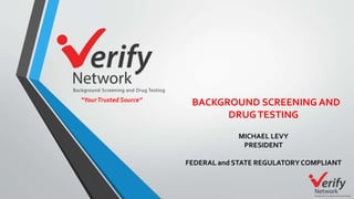 BACKGROUND SCREENING AND
DRUGTESTING
MICHAEL LEVY
PRESIDENT
FEDERAL and STATE REGULATORYCOMPLIANT
“YourTrusted Source”
 
