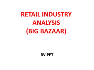 RETAIL INDUSTRY
ANALYSIS
(BIG BAZAAR)
RV-PPT
 