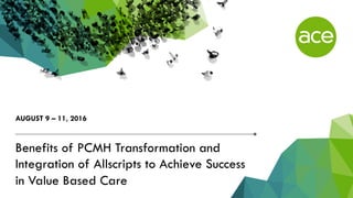 Benefits of PCMH Transformation and
Integration of Allscripts to Achieve Success
in Value Based Care
AUGUST 9 – 11, 2016
 