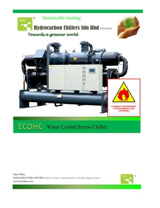 Sustainable Cooling
flammable
FLAMABLE REFRIGERANT
Sales Office
Hydrocarbon Chillers Sdn Bhd (939390-P) 22 Jalan BPU 6 , Bandar Puchong Utama , 47100 Puchong , Selangor DE , Malaysia
www.hcchillers.com
Water Cooled Screw Chiller
TM
FLAMABLE REFRIGERANT
HYDROCARBON R-290
( PROPANE)
 