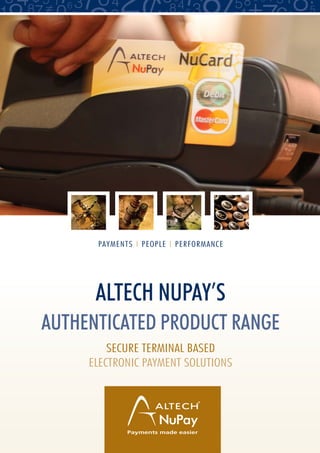 ALTECH NUPAY’S
AUTHENTICATED PRODUCT RANGE
SECURE TERMINAL BASED
ELECTRONIC PAYMENT SOLUTIONS
PAYMENTS l PEOPLE l PERFORMANCE
 