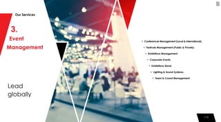 110
3.
Event
Management
Lead
globally
Our Services
110
• Conferences Management (Local & International).
• Festivals Management (Public & Private).
• Exhibitions Management.
• Corporate Events.
• Exhibitions Stand.
• Lighting & Sound Systems.
• Team & Crowd Management.
 