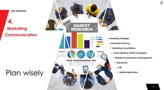 122
4.
Marketing
Communication
Plan wisely
Our Services
122
• Marketing Strategies.
• Marketing Planning.
• Marketing Consultations.
• Social Media & Online Campaigns.
• Website Development & Management.
• Sponsoring.
• CSR.
• Mobile Application.
 