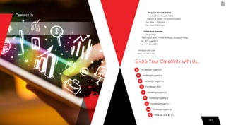 130130
Kingdom of Saudi Arabia
P.O.Box 92306 Riyadh 11653
Takhassusi Street – Al-Mohammadiah
Tel: +966 11 2293262
Fax: +966 11 2293263
United Arab Emirates
P.O.Box 73469
Abu Dhabi island, Corniche Road, Khalidiya Tower
Tel: +971 2 6655319
Fax: +971 2 6655310
info@wd-adv.com
www.wd-adv.com
/w-design-agency
/wdesign.agency
/wdesign.agency
/wdesign.adv
/wdesignagency
/wdesignagency
/wdesignagency
/wdesignagency
+966 56 333 40 11
Share Your Creativity with Us..
Contact Us
 