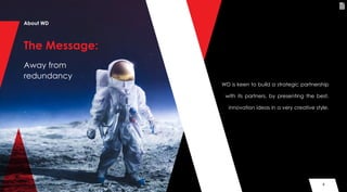 4
Away from
redundancy
The Message:
About WD
4
WD is keen to build a strategic partnership
with its partners, by presenting the best,
innovation ideas in a very creative style.
 