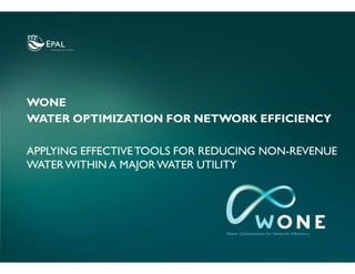 WONE
WATER OPTIMIZATION FOR NETWORK EFFICIENCY
APPLYING EFFECTIVETOOLS FOR REDUCING NON-REVENUE
WATERWITHIN A MAJORWATER UTILITY
 