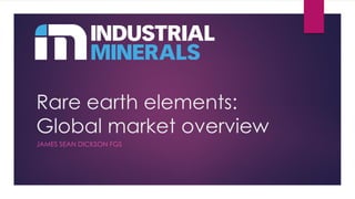 Rare earth elements:
Global market overview
JAMES SEAN DICKSON FGS
 