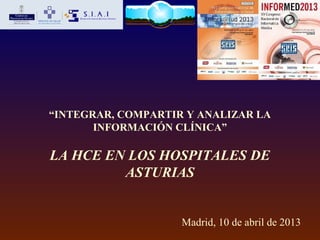 “INTEGRAR, COMPARTIR Y ANALIZAR LA
INFORMACIÓN CLÍNICA”
LA HCE EN LOS HOSPITALES DE
ASTURIAS
Madrid, 10 de abril de 2013
 