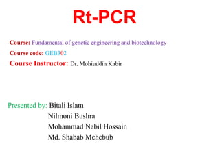 Rt-PCR
Course: Fundamental of genetic engineering and biotechnology
Course code: GEB302
Course Instructor: Dr. Mohiuddin Kabir
Presented by: Bitali Islam
Nilmoni Bushra
Mohammad Nabil Hossain
Md. Shabab Mehebub
 