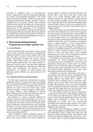 178 Alemnew Gebeyehu Dessie: Envisioning Gender in Our Hearts and Minds: A Promising Tool for Change
recurrently in multifarious places for advocating that
women’s empowerment is central to sustainable development.
For example, The Copenhagen Declaration of the World
Summit on Social Development (WSSD) was aimed at the
recognizing empowerment of people, especially women to
strengthen their own capacities. All these pillar worldwide
conferences and summits are playing the women-inclusive
objective of development. This can be done by realizing their
empowerment via full participation in the formulation,
implementation and evaluation of decisions determining the
functioning and well-being of societies. Besides, the report of
the United Nations Fourth World Conference on Women is
also the other significant international platform for action on
agenda for women’s empowerment.6
2. Theoretical and Inspirational
Frameworks on Gender and the Law
2.1. General Remarks
The current legal regime that purports to protect women
rights one way or the other bases itself on theoretical and
inspirational works of various feminist scholars. Their works
more often than not intend to uncover the root causes of
women disadvantaged positions and propose possible
alternative legal solutions which can at best curb out the
women’s gender based problem. This article, therefore, is
dedicated to deal with some of theoretical and inspirational
framework of gender and law. Accordingly, the foundation of
women legal subordination, the principle of non-
subordination, the principle of formal equality and
substantive equality, different voices and autonomy will be
discussed.
2.2. Foundation of Women Legal Subordination
The ideas about women that took hold into this century
subordinated women in mutually reinforcing ways. Perhaps
the most enduring conceptual basis for women's subordinate
legal and social status is the assumption that while men
represent the norm of the fully human being, women
represent a deviation -- sometimes superior, usually inferior,
but always "different." Some explanations of women's
inherent difference have focused on the biological, others on
the moral, and still others on the economic or social.7
The perception of women as inherently different has
resulted in systematic legal disadvantages for women as
compared with men. It has also disadvantaged some groups
of women who most closely conform to the expected norms.
Women's differences sometimes have been used to gain legal
protections. Even these measures, however often contribute
to women's subordinate status by narrowing their options and
reinforcing their use as scapegoats for society's ills, such as
poverty, immortality, and crime.
Another foundation of women's subordinate status is the
concept of women as property. Under the legal regime of
slavery, slave women's bodies were directly exploited for
economic profit. In addition to providing field labor and
domestic labor to their white owners, slave women could
expect to be sexually exploited; indeed, there was an
economic incentive for such exploitation, because the child
of a slave woman was legally a slave as well. After slavery
was formally abolished by the Thirteenth Amendment, black
women and other women of color were channeled into low-
paying personal service jobs that left them without access to
training or capital.
A free white woman in the eighteenth century who married
did not face these depredations, yet she found her legal and
economic existence virtually suspended - merged with that of
her husband. Until the advent of married women's property
acts and earnings statutes in the nineteenth century, the
marital unity doctrine meant that a married white woman was
incapable, except under certain circumstances recognized at
equity, of making contracts or wills, owning property,
retaining control of her" separate estate," testifying as a
witness in court against her husband, or retaining her own
name. Even as equitable principles evolved and statutes were
enacted to protect women's economic interests, or the
interests of those with whom they or their husbands
transacted business, these laws were interpreted in ways that
reinforced women's economic dependency on men.
The definition of sexual norms is also a powerful tool of
subordination. The sexual exploitation of slaves, the
nineteenth century "cult of motherhood," control of women's
reproduction through bans on birth control and abortion,
domestic violence, and the laws against miscegenation, were
among the many ways sexual norms were used to establish
and reinforce gender subordination which, again, often
intersected with race and class subordination.
A foundation for women's subordination which helps to
draw together some bases for women's subordination into a
coherent whole is the "separate spheres" ideology. This
ideology defines a male sphere that is "public" -- one
concerned with the regulated world of government, trade,
business, and law, from which women long were largely
excluded. Women did not win the vote in the United States
until the passage of the Nineteenth Amendment in 1920, after
a long and hard-fought battle and well after male former
slaves were enfranchised at the end of the Civil War.
Even after suffrage, women were routinely excluded from
serving on juries well into the 1960's. Women's participation
in the military has traditionally been limited to auxiliary
positions, secure from the opportunities for glory, if not from
danger. Since traditionally a public role was not
contemplated for women, they were systematically
discouraged from obtaining higher education, from joining
the professions, and from running businesses except as
helpmates to their husbands.
The separate spheres ideology also defined a "private"
sphere, encompassing the unregulated realm of home, family,
and child-rearing. Women attained what status they had
through the legally sanctioned family, and without it, they
could expect economic hardship, pity, and suspicion. Yet it
was woman's "place" in the private sphere that justified her
 