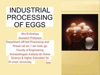 INDUSTRIAL
PROCESSING
OF EGGS
Mrs.R.Sinthiya
Assistant Professor
Department ofFood Processing and
Preset vat ion 1 eel mole )gv
Faculty of Engineering
Avinashilingam Institute Ibr Home
Science & Higher Education for
W omen University, ilore
 