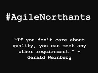 #AgileNorthants
“If you don’t care about
quality, you can meet any
other requirement.” ~
Gerald Weinberg
 