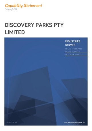 Capability Statement
04 Aug 2015
DISCOVERY PARKS PTY
LIMITED
INDUSTRIES
SERVED
RETAIL, TRADE AND
OTHER SERVICES
OIL, GAS & ENERGY
ABN: 50 111 782 846 www.discoveryparks.com.au
 