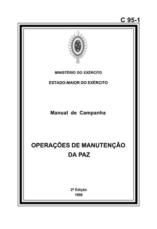 2ª Edição 
1998 
C 95-1 
MINISTÉRIO DO EXÉRCITO 
ESTADO-MAIOR DO EXÉRCITO 
Manual de Campanha 
OPERAÇÕES DE MANUTENÇÃO 
DA PAZ 
å 
 