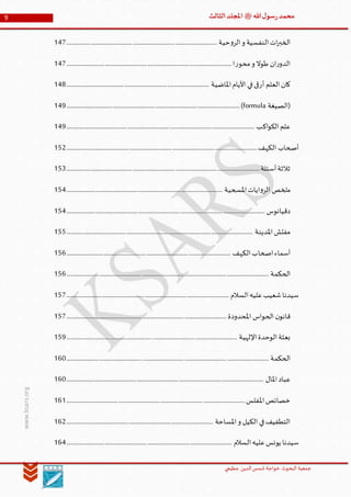 ‫الدین‬‫شمس‬ ‫خواجة‬ ‫البحوث‬ ‫جمعیة‬‫عظيمي‬
9 ‫هللا‬‫ل‬‫سو‬‫ر‬‫محمد‬‫ﷺ‬‫الثالث‬‫املجلد‬
www.ksars.org
‫حية‬‫و‬‫الر‬‫و‬ ‫النفسية‬‫ات‬‫ر‬‫الخب‬..................................................................................................................147
‫ا‬‫ر‬‫محو‬‫و‬ ‫طوال‬ ‫ان‬‫ر‬‫الدو‬.............................................................................................................................147
‫كان‬‫املاضية‬‫األيام‬ ‫في‬‫أرقى‬ ‫العلم‬............................................................................................................148
)‫الصيغة‬(formula...................................................................................................................................149
‫اكب‬‫و‬‫الك‬‫علم‬..............................................................................................................................................149
‫الكهف‬ ‫أصحاب‬................................................................................................................................................152
‫أسئلة‬‫ثالثة‬..................................................................................................................................................153
‫املسحية‬‫ايات‬‫و‬‫الر‬ ‫ملخص‬......................................................................................................................154
‫دقيانوس‬......................................................................................................................................................154
‫املدينة‬‫مفتش‬.............................................................................................................................................155
‫الكهف‬‫اصحاب‬‫أسماء‬............................................................................................................................156
‫الحكمة‬.........................................................................................................................................................156
‫السالم‬‫عليه‬‫شعيب‬‫سيدنا‬...........................................................................................................................157
‫املحدودة‬ ‫الحواس‬ ‫ن‬‫قانو‬.........................................................................................................................157
‫بعثة‬‫اإللهية‬‫الوحدة‬.................................................................................................................................159
‫الحكمة‬.........................................................................................................................................................160
‫املال‬‫عباد‬.....................................................................................................................................................160
‫املفلس‬‫خصائص‬.......................................................................................................................................161
‫املساحة‬‫و‬ ‫الكيل‬ ‫في‬‫التطفيف‬...............................................................................................................162
‫السالم‬‫عليه‬‫يونس‬ ‫سيدنا‬.............................................................................................................................164
 