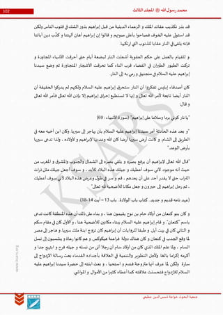 ‫الدین‬‫شمس‬ ‫خواجة‬ ‫البحوث‬ ‫جمعیة‬‫عظيمي‬
102 ‫هللا‬‫ل‬‫سو‬‫ر‬‫محمد‬‫ﷺ‬‫الثالث‬‫املجلد‬
www.ksars.org
‫الزعم‬ ‫و‬ ‫امللك‬ ‫عقائد‬ ‫تكذيب‬ ‫بذر‬ ‫قد‬‫ولكن‬ ‫الناس‬‫قلوب‬‫في‬‫الشك‬‫ر‬‫بذو‬ ‫اهيم‬‫ر‬‫إب‬ ‫قبل‬ ‫من‬ ‫الدينية‬ ‫اء‬
‫آبائنا‬ ‫دين‬ ‫ب‬
َّ
‫كذ‬ ‫و‬ ‫آلهتنا‬ ‫أهان‬ ‫اهيم‬‫ر‬‫إب‬ ‫إن‬ ‫ا‬‫و‬‫قال‬ ‫و‬ ‫صوتهم‬ ‫بأعلى‬ ‫ا‬‫و‬‫فصاح‬ ‫الخوف‬ ‫عليه‬ ‫لى‬‫و‬‫است‬ ‫قد‬
.‫تكبها‬‫ر‬‫ا‬‫التي‬‫للذنوب‬ ‫عقابا‬‫النار‬‫في‬‫يلقى‬ ‫فإنه‬
‫أحرقت‬ ‫حتى‬ ‫أيام‬ ‫لبضعة‬ ‫النار‬ ‫أشعلت‬ ‫العقوبة‬ ‫حكم‬ ‫على‬ ‫بالعمل‬ ‫للقيام‬ ‫و‬‫و‬ ‫ة‬‫ر‬‫املجاو‬ ‫األشياء‬
‫سيدنا‬ ‫وضع‬ ‫ثم‬ ‫ة‬‫ر‬‫املتجاو‬ ‫األشجار‬ ‫تحرقت‬ ‫كما‬ ‫الناء‬ ‫قرب‬ ‫الفضاء‬ ‫في‬ ‫ان‬‫ر‬‫الطي‬ ‫ر‬‫الطيو‬ ‫تركت‬
.‫النار‬ ‫إلى‬ ‫به‬ ‫مي‬‫ر‬‫و‬ ‫منجنيق‬‫في‬‫السالم‬‫عليه‬ ‫اهيم‬‫ر‬‫إب‬
‫أن‬ ‫الحقيقة‬ ‫ا‬‫و‬‫يدرك‬ ‫لم‬ ‫ولكنهم‬ ‫السالم‬ ‫عليه‬ ‫اهيم‬‫ر‬‫إب‬ ‫ق‬‫ستحر‬ ‫النار‬ ‫أن‬ ‫ا‬‫و‬‫تفكر‬ ‫إبليس‬ ‫أصدقاء‬ ‫كان‬
‫أل‬ ‫تابعة‬ ‫أيضا‬ ‫النار‬‫تعالى‬ ‫هللا‬ ‫فأمر‬ ‫تعالى‬ ‫هللا‬ ‫بإذن‬ ‫إال‬ ‫اهيم‬‫ر‬‫إب‬ ‫اق‬‫ر‬‫إح‬ ‫تستطيع‬ ‫ال‬ ‫إنها‬ ‫و‬ ‫تعالى‬ ‫هللا‬ ‫مر‬
:‫قال‬‫و‬
:‫األنبياء‬‫ة‬‫ر‬‫(سو‬ "‫اهيم‬‫ر‬‫إب‬‫على‬‫وسالما‬ ‫بردا‬ ‫كوني‬‫نار‬ ‫"يا‬49)
‫في‬ ‫معه‬ ‫أخيه‬ ‫ابن‬ ‫وكان‬ .‫سيريا‬ ‫إلى‬ ‫يهاجر‬ ‫بأن‬ ‫السالم‬ ‫عليه‬ ‫اهيم‬‫ر‬‫إب‬ ‫سيدنا‬ ‫أمر‬ ‫الحادثة‬ ‫هذه‬ ‫بعد‬ ‫"و‬
.‫الشام‬ ‫إلى‬ ‫الطريق‬‫سيريا‬ ‫تدعى‬ ‫ولذا‬ ، ‫ألوالده‬ ‫و‬ ‫اهيم‬‫ر‬‫إلب‬ ‫بها‬ ‫وعد‬ ‫هللا‬ ‫كان‬ ‫ضا‬‫ر‬‫أ‬ ‫سيريا‬ ‫ض‬‫ر‬‫أ‬ ‫كانت‬ ‫و‬
".‫الوعد‬‫ض‬‫ر‬‫بأ‬
‫من‬ ‫املغرب‬ ‫و‬ ‫ق‬‫املشر‬‫و‬ ‫الجنوب‬‫و‬ ‫الشمال‬ ‫إلى‬ ‫بصره‬ ‫يلقي‬ ‫و‬ ‫بصره‬ ‫يرفع‬ ‫أن‬ ‫اهيم‬‫ر‬‫إلب‬ ‫تعالى‬ ‫هللا‬ ‫"قال‬
‫ر‬‫ذ‬‫مثل‬‫جيلك‬ ‫أجعل‬ ‫سوف‬ ‫و‬ ، ‫لألبد‬ ‫البالد‬ ‫هذه‬ ‫جيلك‬ ‫و‬ ‫أعطيك‬ ‫سوف‬ ‫ألني‬ .‫موجود‬ ‫أنه‬ ‫حيث‬‫ات‬
‫أعطيك‬‫سوف‬‫ألني‬‫البالد‬‫هذه‬ ‫وعرض‬ ‫ل‬‫طو‬‫في‬ ‫سر‬ ‫و‬ ‫قم‬ ، ‫يعدهم‬ ‫أن‬ ‫على‬ ‫أحد‬ ‫يقدر‬ ‫ال‬ ‫حتى‬ ‫اب‬‫ر‬‫الت‬
"‫تعالى‬ ‫هلل‬‫لألضحية‬ ‫مكانا‬ ‫جعل‬ ‫و‬ ‫حبرون‬ ‫إلى‬ ‫اهيم‬‫ر‬‫إب‬ ‫حل‬‫ر‬ ‫ثم‬ ،
‫باب‬ .‫الوالدة‬‫باب‬ ‫كتاب‬ .‫جديد‬ ‫و‬ ‫قديم‬‫نامه‬ ‫(عهد‬56‫آيت‬=56-56)
، ‫هنا‬ ‫ن‬‫يقيمو‬ ‫نوح‬ ‫بن‬ ‫حام‬ ‫أوالد‬ ‫من‬ ‫كنعان‬ ‫بنو‬ ‫كان‬ ‫و‬‫تدعى‬ ‫كانت‬‫املنطقة‬‫هذه‬ ‫أن‬‫ذلك‬‫على‬‫بناء‬ ‫و‬
‫سكم‬‫مقام‬‫في‬‫كان‬‫ل‬‫األو‬‫و‬ ،‫هنا‬ ‫لألضحية‬ ‫مكانين‬ ‫ببناء‬ ‫السالم‬ ‫عليه‬ ‫اهيم‬‫ر‬‫إب‬ ‫قام‬ ‫و‬ ."‫"كنعان‬ ‫باسم‬
‫مصر‬‫إلى‬‫هاجر‬ ‫و‬ .‫سيريا‬‫ملك‬ ‫ابنة‬ ‫ج‬‫و‬‫تز‬ ‫كان‬ ‫اهيم‬‫ر‬‫إب‬ ‫أن‬ ‫ايات‬‫و‬‫للر‬ ‫طبقا‬ ‫و‬ .‫أيل‬ ‫بيت‬ ‫في‬ ‫كان‬ ‫الثاني‬ ‫و‬
‫هنا‬ ‫كان‬ ‫و‬ ‫كنعان‬ ‫في‬ ‫الجدب‬ ‫وقع‬ ‫ملا‬‫نسل‬ ‫إلى‬‫ن‬‫ينتسبو‬ ‫و‬ ‫عاة‬‫ر‬‫ا‬‫و‬‫كان‬‫هم‬ ‫و‬ .‫هيكوكس‬ ‫اعنة‬‫ر‬‫ف‬ ‫دولة‬ ‫ك‬
‫و‬ ‫جدا‬ ‫ابتهج‬ ‫و‬ ‫فرح‬ ‫جيله‬ ‫و‬ ‫نسله‬ ‫من‬ ‫آتى‬ ‫جال‬‫ر‬ ‫أن‬ ‫سام‬ ‫أوالد‬ ‫من‬ ‫كان‬ ‫الذي‬ ‫امللك‬ ‫علم‬ ‫ملا‬‫و‬ ، ‫السام‬
‫إلى‬ ‫اج‬‫و‬‫د‬‫ز‬‫اال‬ ‫سالة‬‫ر‬ ‫بعث‬ ‫القدماء‬ ‫بأجداده‬ ‫العالقة‬ ‫في‬ ‫التنمية‬‫و‬ ‫التطوير‬ ‫وألجل‬ .‫بالغا‬ ‫اما‬‫ر‬‫إك‬ ‫أكرمه‬
‫ع‬ ‫ملا‬ ‫ولكن‬ ‫ة‬‫ر‬‫سا‬‫عليه‬ ‫اهيم‬‫ر‬‫إب‬ ‫سيدنا‬ ‫حضرة‬ ‫إلى‬ ‫ابنته‬ ‫بعث‬ ‫و‬ ، ‫استحيا‬ ‫و‬ ‫فندم‬ ‫متزوجة‬ ‫أنها‬ ‫رف‬
.‫ي‬ ‫اش‬‫و‬‫امل‬‫و‬ ‫ال‬‫و‬‫األم‬‫من‬‫ا‬‫ر‬‫كثي‬ ‫أعطاه‬‫كما‬ ‫عالقته‬‫فتحسنت‬‫اج‬‫و‬‫د‬‫ز‬‫لال‬ ‫السالم‬
 