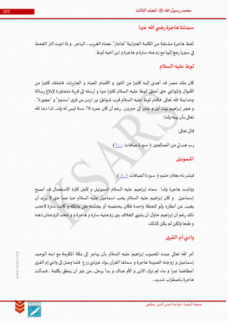 ‫الدین‬‫شمس‬ ‫خواجة‬ ‫البحوث‬ ‫جمعیة‬‫عظيمي‬
103 ‫هللا‬‫ل‬‫سو‬‫ر‬‫محمد‬‫ﷺ‬‫الثالث‬‫املجلد‬
www.ksars.org
‫عنها‬ ‫هللا‬‫ي‬ ‫ض‬‫ر‬‫هاجرة‬‫سيدتنا‬
‫القحط‬‫آثار‬‫انتهت‬‫ملا‬ ‫و‬ .‫الهاجر‬،‫الغريب‬‫معناه‬."‫"هاغاز‬ ‫انية‬‫ر‬‫العب‬ ‫الكلمة‬ ‫من‬ ‫مشتقة‬ ‫هاجرة‬ ‫لفظ‬
.‫لوط‬ ‫أخيه‬‫ابن‬‫و‬ ‫هاجرة‬ ‫و‬ ‫ة‬‫ر‬‫سا‬‫جته‬‫و‬‫ز‬ ‫مع‬‫إليها‬‫جع‬‫ر‬‫سيريا‬ ‫في‬
‫السالم‬‫عليه‬‫لوط‬
‫من‬ ‫ا‬‫ر‬‫كثي‬ ‫فامتلك‬ .‫يات‬‫ر‬‫الجا‬ ‫و‬ ‫العباد‬ ‫األغنام‬ ‫و‬ ‫ر‬‫الثو‬ ‫من‬ ‫ا‬‫ر‬‫كثي‬ ‫إليه‬ ‫أهدى‬ ‫قد‬ ‫مصر‬ ‫ملك‬ ‫كان‬
‫األم‬‫سالة‬‫ر‬ ‫إلبالغ‬ ‫ة‬‫ر‬‫متجاو‬ ‫قرية‬ ‫إلى‬ ‫سله‬‫ر‬‫أ‬ ‫و‬ ‫منها‬ ‫ا‬‫ر‬‫كثي‬ ‫السالم‬ ‫عليه‬ ‫لوطا‬ ‫أعطى‬ ‫حتى‬ ‫ي‬ ‫اش‬‫و‬‫امل‬‫و‬ ‫ال‬‫و‬
. "‫ة‬‫ر‬‫"عجو‬ ‫و‬ "‫"سدوم‬ ‫ى‬‫قر‬ ‫من‬ ‫دن‬‫ر‬‫ا‬ ‫نهر‬ ‫اطئ‬‫و‬‫ش‬ ‫قرب‬ ‫السالم‬ ‫عليه‬ ‫لوط‬ ‫فأقام‬ .‫تعالى‬ ‫هللا‬ ‫وحداينة‬
‫عمره‬ ‫كان‬ ‫أن‬ ‫غم‬‫ر‬ . ‫حبرون‬ ‫إلى‬ ‫غادر‬ ‫و‬ ‫أيل‬ ‫بيت‬ ‫اهيم‬‫ر‬‫إب‬ ‫هجر‬ ‫و‬16‫لذا‬ ،‫ولد‬ ‫له‬ ‫ليس‬ ‫سنة‬‫هللا‬ ‫دعا‬
.‫ولدا‬ ‫يهبه‬ ‫بأن‬ ‫تعالى‬
:‫تعالى‬ ‫قال‬
‫ر‬‫الصالحين‬ ‫من‬‫لي‬‫هب‬ ‫ب‬:‫صافات‬‫ة‬‫ر‬‫سو‬﴿٦٣٣﴾
‫اشموئيل‬
‫فبشر‬‫حليم‬ ‫بغالم‬ ‫ناه‬‫الصافات‬‫ة‬‫ر‬‫سو‬ ﴿٦٣٦﴾
‫اهيم‬‫ر‬‫إب‬ ‫سماه‬ ‫ولدا‬ ‫هاجرة‬ ‫لدت‬‫و‬‫و‬‫أصبح‬ ‫قد‬ ‫االستعمال‬ ‫كثرة‬ ‫ألجل‬ ‫و‬ ‫اشموئيل‬ ‫السالم‬ ‫عليه‬
‫أن‬ ‫يريد‬ ‫ال‬ ‫حتى‬ ‫جما‬ ‫حبا‬ ‫السالم‬ ‫عليه‬ ‫اسماعيل‬ ‫يحب‬ ‫السالم‬ ‫عليه‬ ‫اهيم‬‫ر‬‫إب‬ ‫كان‬ ‫و‬ . ‫إسماعيل‬
‫التحب‬ ‫ة‬‫ر‬‫سا‬ ‫كانت‬ ‫و‬ ‫عاتكه‬ ‫على‬ ‫يجلسه‬ ‫أو‬ ‫يحتضنه‬ ‫فكان‬ ‫احدة‬‫و‬ ‫للحظة‬ ‫ولو‬ ‫ه‬‫ر‬‫أنظا‬ ‫عن‬ ‫يغيب‬
‫بين‬ ‫الخالف‬ ‫ينتهي‬ ‫أن‬ ‫ل‬‫حاو‬ ‫اهيم‬‫ر‬‫إب‬ ‫أن‬ ‫غم‬‫ر‬ ‫ذلك‬‫ذهنا‬‫جتان‬‫و‬‫الز‬‫تتحد‬ ‫و‬ ‫و‬ ‫هاجرة‬ ‫و‬ ‫ة‬‫ر‬‫سا‬‫جتيه‬‫و‬‫ز‬
.‫كذلك‬‫يكن‬ ‫لم‬ ‫ولكن‬ ‫طبعا‬‫و‬
‫ى‬‫القر‬ ‫أم‬‫وادي‬
‫الوحيد‬ ‫ابنه‬ ‫مع‬ ‫املكرمة‬ ‫مكة‬ ‫إلى‬ ‫يهاجر‬ ‫بأن‬ ‫السالم‬ ‫عليه‬ ‫اهيم‬‫ر‬‫إب‬ ‫املحبوب‬ ‫عبده‬ ‫تعالى‬ ‫هللا‬ ‫أمر‬
‫ال‬‫إم‬‫ادي‬‫و‬ ‫إلى‬‫وصل‬ ‫فلما‬ ‫ع‬‫ر‬‫ز‬ ‫غيرذي‬ ‫اد‬‫و‬‫ب‬ ‫آن‬‫ر‬‫الق‬ ‫سماها‬ ‫و‬ ‫هاجرة‬ ‫الحبيبة‬ ‫جته‬‫و‬‫ز‬ ‫و‬ ‫إسماعيل‬‫ى‬‫قر‬
‫...فسألت‬ ‫بكلمة‬ ‫ينطق‬ ‫أن‬ ‫غير‬ ‫يرحل....من‬ ‫بدأ‬ ‫و‬ ‫هناك‬ ‫األم‬ ‫و‬ ‫االبن‬ ‫ترك‬ ‫ثم‬ ‫ماء‬ ‫و‬ ‫ا‬‫ر‬‫تم‬ ‫أعطاهما‬
...‫شديد‬ ‫اب‬‫ر‬‫باضط‬ ‫هاجرة‬
 